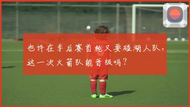 也许在季后赛首轮又要碰湖人队，这一次火箭队能晋级吗？