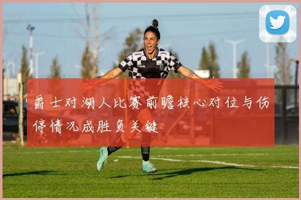 爵士对湖人比赛前瞻核心对位与伤停情况成胜负关键