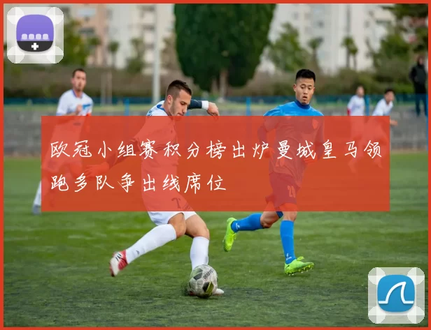 欧冠小组赛积分榜出炉曼城皇马领跑多队争出线席位
