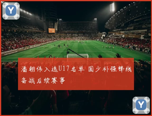 潘朝伟入选U17名单 国少补强锋线备战后续赛事