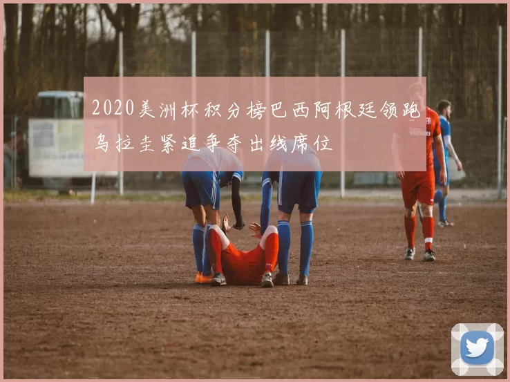 2020美洲杯积分榜巴西阿根廷领跑乌拉圭紧追争夺出线席位