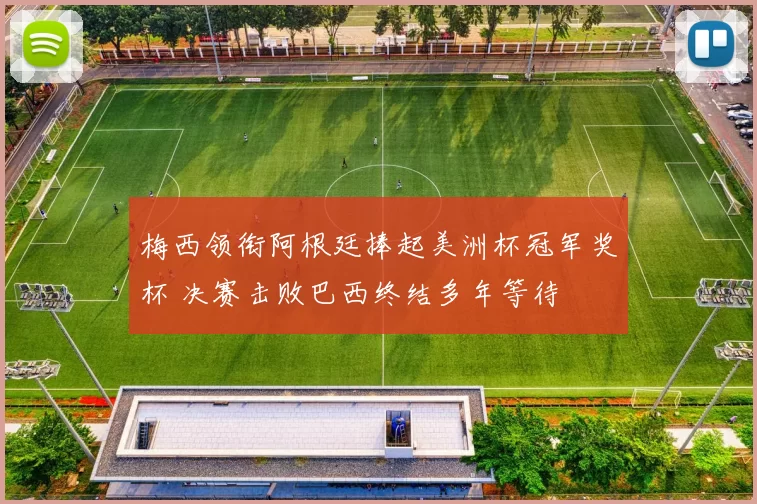 梅西领衔阿根廷捧起美洲杯冠军奖杯 决赛击败巴西终结多年等待