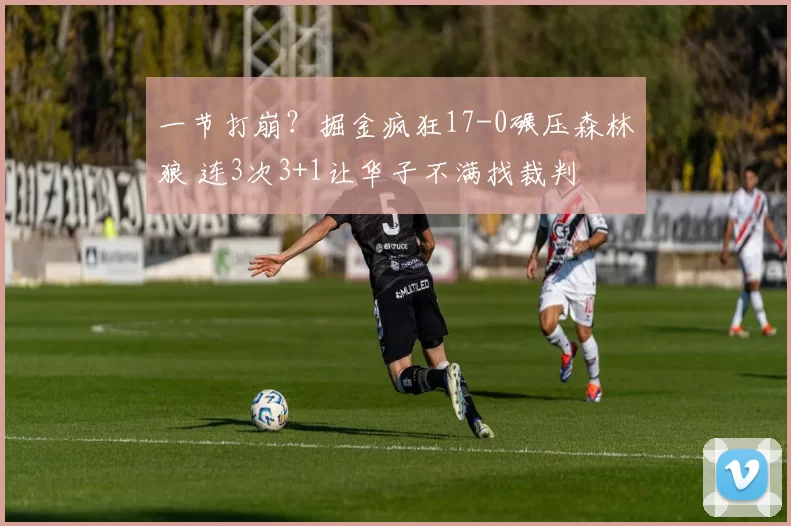 一节打崩？掘金疯狂17-0碾压森林狼 连3次3+1让华子不满找裁判