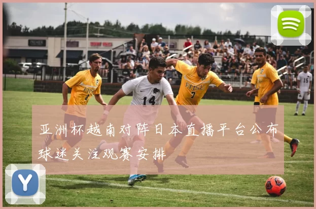 亚洲杯越南对阵日本直播平台公布球迷关注观赛安排