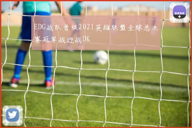 EDG战队晋级2021英雄联盟全球总决赛冠军战迎战DK