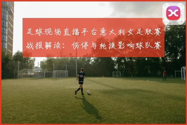 足球现场直播平台意大利女足联赛战报解读：伤停与轮换影响球队赛程安排与首发变动