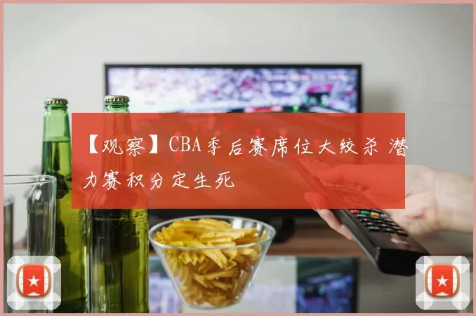 【观察】CBA季后赛席位大绞杀 潜力赛积分定生死