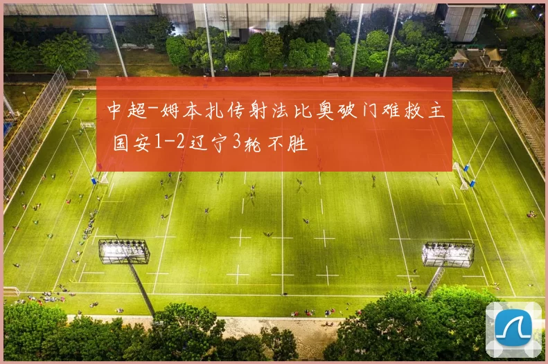 中超-姆本扎传射法比奥破门难救主 国安1-2辽宁3轮不胜