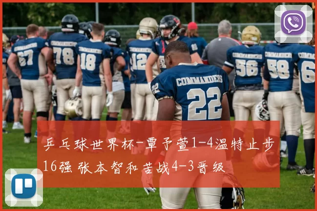 乒乓球世界杯-覃予萱1-4温特止步16强 张本智和苦战4-3晋级