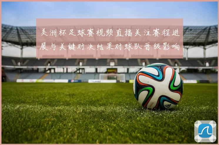 美洲杯足球赛视频直播关注赛程进展与关键对决结果对球队晋级影响