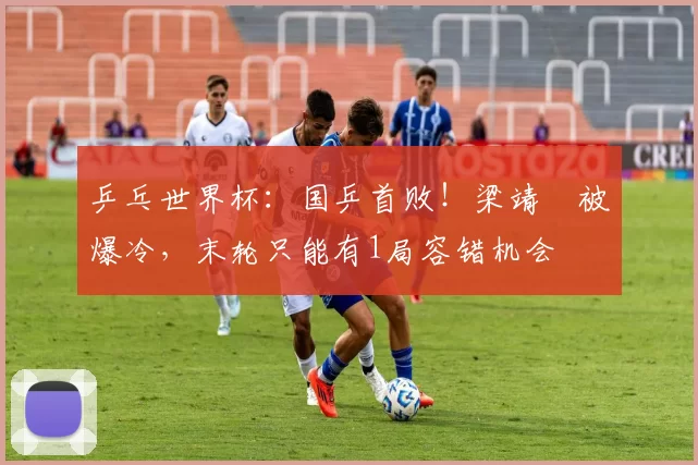 乒乓世界杯：国乒首败！梁靖崑被爆冷，末轮只能有1局容错机会