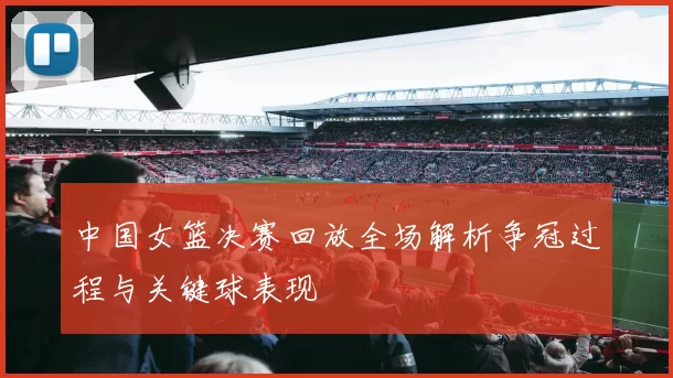 中国女篮决赛回放全场解析争冠过程与关键球表现