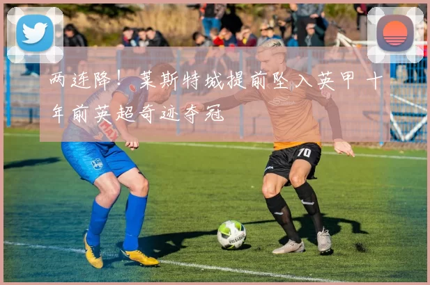 两连降！莱斯特城提前坠入英甲 十年前英超奇迹夺冠